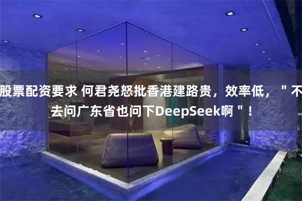 股票配资要求 何君尧怒批香港建路贵，效率低，＂不去问广东省也问下DeepSeek啊＂！