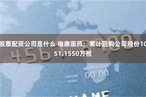 股票配资公司是什么 瑞康医药：累计回购公司股份1051.1550万股