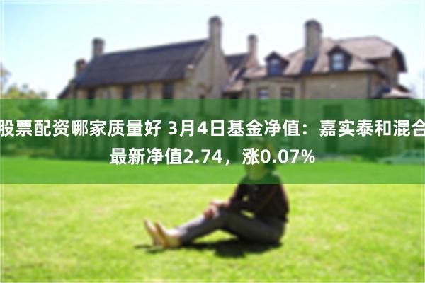 股票配资哪家质量好 3月4日基金净值：嘉实泰和混合最新净值2.74，涨0.07%