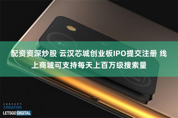 配资资深炒股 云汉芯城创业板IPO提交注册 线上商城可支持每天上百万级搜索量
